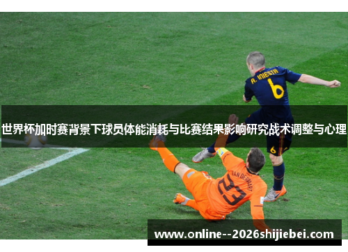 世界杯加时赛背景下球员体能消耗与比赛结果影响研究战术调整与心理