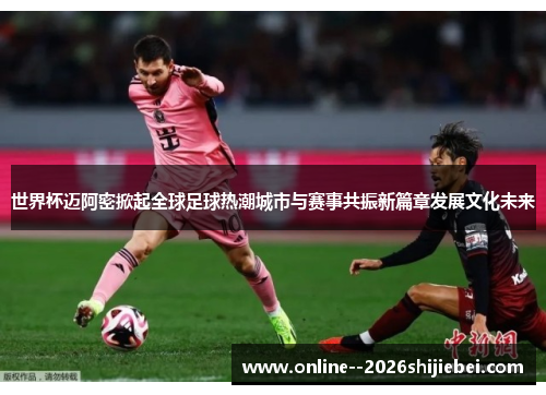 世界杯迈阿密掀起全球足球热潮城市与赛事共振新篇章发展文化未来