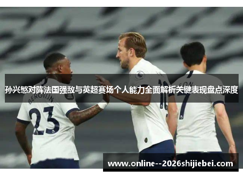 孙兴慜对阵法国强敌与英超赛场个人能力全面解析关键表现盘点深度 孙兴慜对阵法国强敌与英超赛场个人能力全面解析关键表现盘点深度