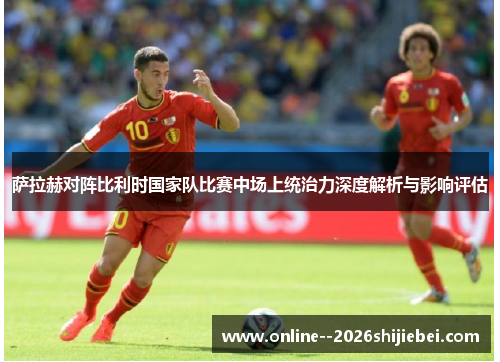 萨拉赫对阵比利时国家队比赛中场上统治力深度解析与影响评估 萨拉赫对阵比利时国家队比赛中场上统治力深度解析与影响评估