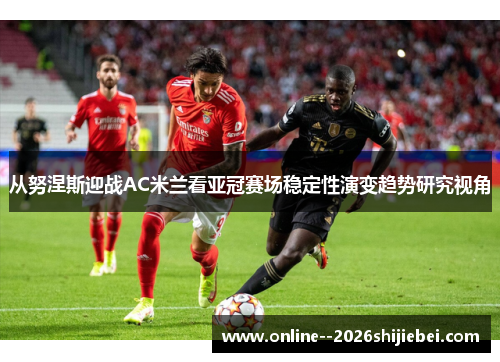 从努涅斯迎战AC米兰看亚冠赛场稳定性演变趋势研究视角
