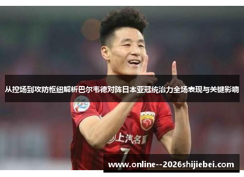 从控场到攻防枢纽解析巴尔韦德对阵日本亚冠统治力全场表现与关键影响 从控场到攻防枢纽解析巴尔韦德对阵日本亚冠统治力全场表现与关键影响