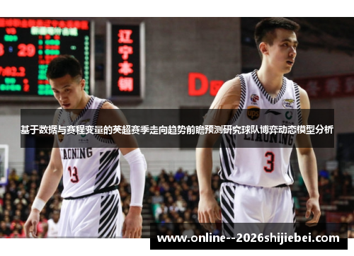 基于数据与赛程变量的英超赛季走向趋势前瞻预测研究球队博弈动态模型分析 基于数据与赛程变量的英超赛季走向趋势前瞻预测研究球队博弈动态模型分析