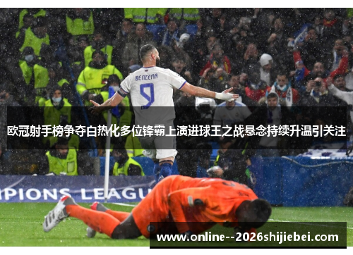 欧冠射手榜争夺白热化多位锋霸上演进球王之战悬念持续升温引关注