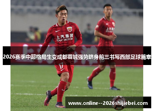 2026赛季中超格局生变成都蓉城强势跻身前三书写西部足球篇章 2026赛季中超格局生变成都蓉城强势跻身前三书写西部足球篇章