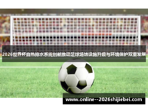 2026世界杯自热排水系统创新推动足球场馆设施升级与环境保护双重发展