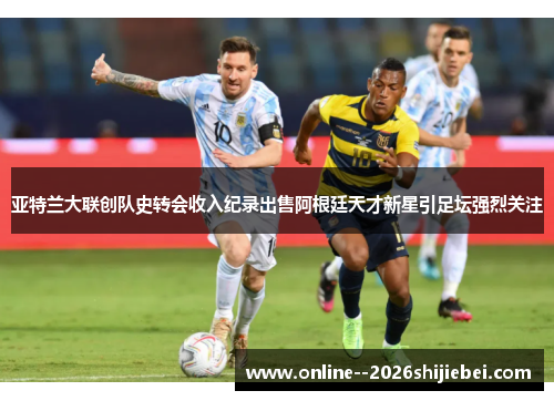 亚特兰大联创队史转会收入纪录出售阿根廷天才新星引足坛强烈关注