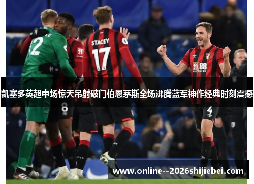凯塞多英超中场惊天吊射破门伯恩茅斯全场沸腾蓝军神作经典时刻震撼 凯塞多英超中场惊天吊射破门伯恩茅斯全场沸腾蓝军神作经典时刻震撼