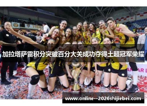 加拉塔萨雷积分突破百分大关成功夺得土超冠军荣耀