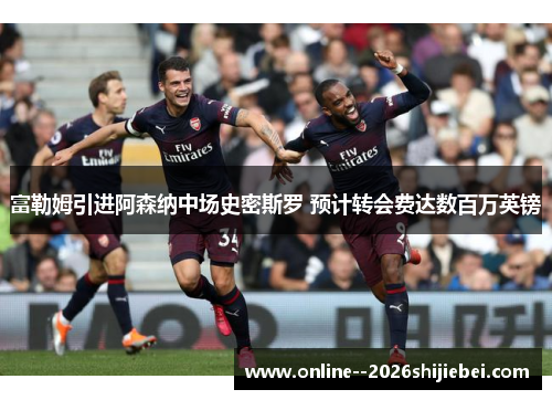 富勒姆引进阿森纳中场史密斯罗 预计转会费达数百万英镑