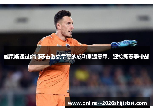 威尼斯通过附加赛击败克雷莫纳成功重返意甲,迎接新赛季挑战 威尼斯通过附加赛击败克雷莫纳成功重返意甲,迎接新赛季挑战