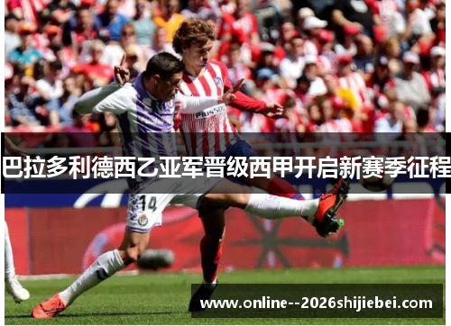 巴拉多利德西乙亚军晋级西甲开启新赛季征程 巴拉多利德西乙亚军晋级西甲开启新赛季征程