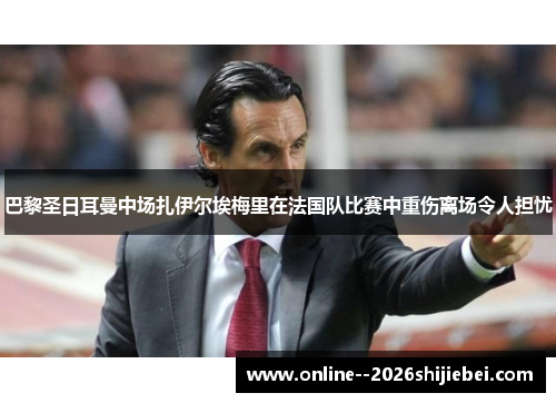 巴黎圣日耳曼中场扎伊尔埃梅里在法国队比赛中重伤离场令人担忧 巴黎圣日耳曼中场扎伊尔埃梅里在法国队比赛中重伤离场令人担忧