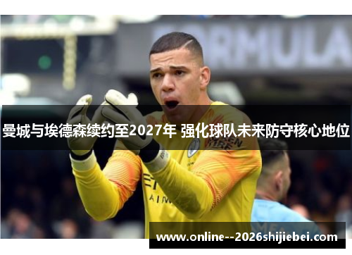 曼城与埃德森续约至2027年 强化球队未来防守核心地位 曼城与埃德森续约至2027年 强化球队未来防守核心地位