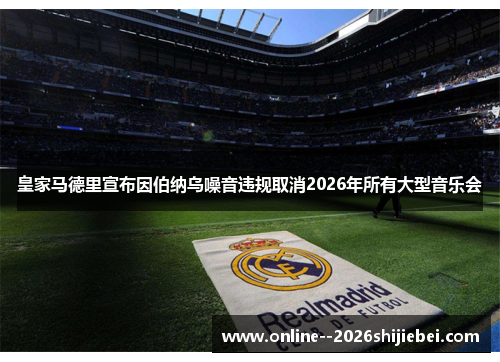 皇家马德里宣布因伯纳乌噪音违规取消2026年所有大型音乐会