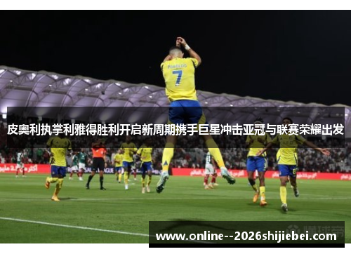 皮奥利执掌利雅得胜利开启新周期携手巨星冲击亚冠与联赛荣耀出发