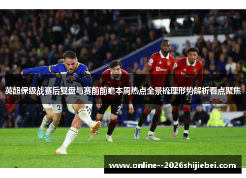 英超保级战赛后复盘与赛前前瞻本周热点全景梳理形势解析看点聚焦 英超保级战赛后复盘与赛前前瞻本周热点全景梳理形势解析看点聚焦