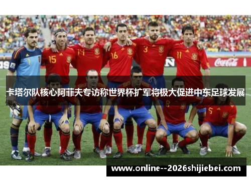 卡塔尔队核心阿菲夫专访称世界杯扩军将极大促进中东足球发展