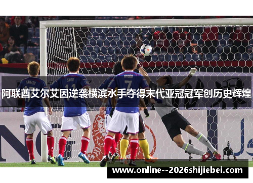 阿联酋艾尔艾因逆袭横滨水手夺得末代亚冠冠军创历史辉煌 阿联酋艾尔艾因逆袭横滨水手夺得末代亚冠冠军创历史辉煌