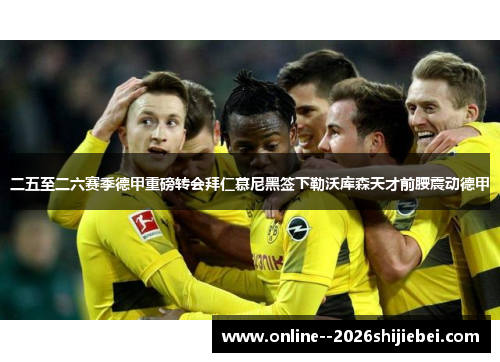 二五至二六赛季德甲重磅转会拜仁慕尼黑签下勒沃库森天才前腰震动德甲 二五至二六赛季德甲重磅转会拜仁慕尼黑签下勒沃库森天才前腰震动德甲
