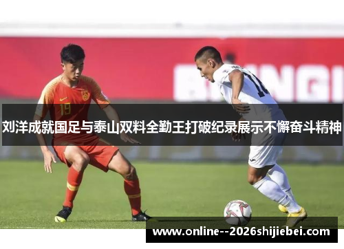刘洋成就国足与泰山双料全勤王打破纪录展示不懈奋斗精神 刘洋成就国足与泰山双料全勤王打破纪录展示不懈奋斗精神