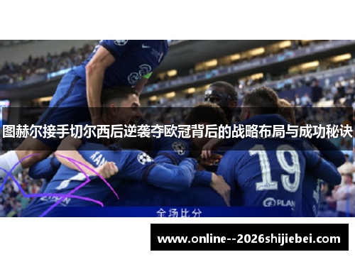 图赫尔接手切尔西后逆袭夺欧冠背后的战略布局与成功秘诀 图赫尔接手切尔西后逆袭夺欧冠背后的战略布局与成功秘诀