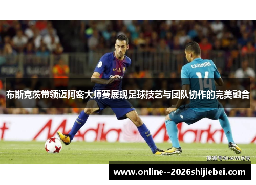 布斯克茨带领迈阿密大师赛展现足球技艺与团队协作的完美融合 布斯克茨带领迈阿密大师赛展现足球技艺与团队协作的完美融合
