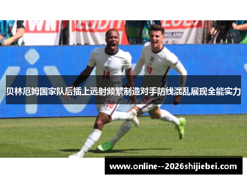 贝林厄姆国家队后插上远射频繁制造对手防线混乱展现全能实力 贝林厄姆国家队后插上远射频繁制造对手防线混乱展现全能实力