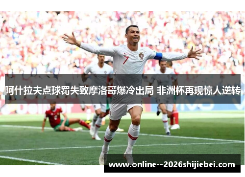 阿什拉夫点球罚失致摩洛哥爆冷出局 非洲杯再现惊人逆转 阿什拉夫点球罚失致摩洛哥爆冷出局 非洲杯再现惊人逆转