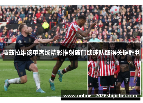 马兹拉维德甲客场精彩推射破门助球队取得关键胜利 马兹拉维德甲客场精彩推射破门助球队取得关键胜利