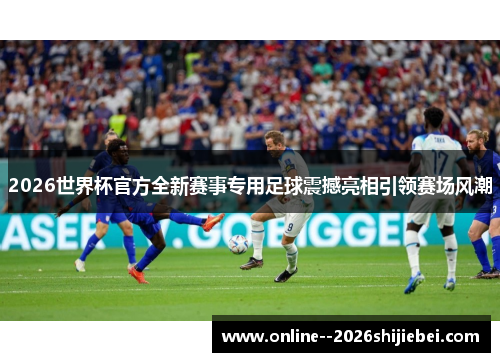 2026世界杯官方全新赛事专用足球震撼亮相引领赛场风潮