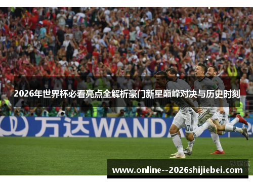 2026年世界杯必看亮点全解析豪门新星巅峰对决与历史时刻 2026年世界杯必看亮点全解析豪门新星巅峰对决与历史时刻
