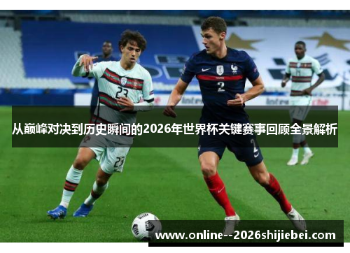 从巅峰对决到历史瞬间的2026年世界杯关键赛事回顾全景解析