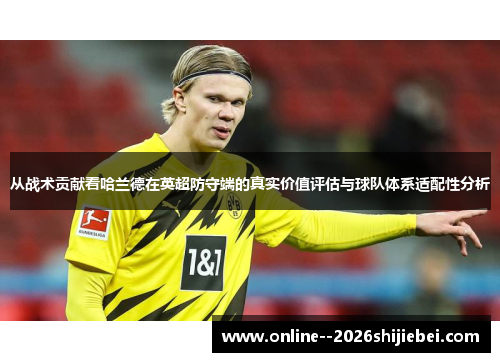 从战术贡献看哈兰德在英超防守端的真实价值评估与球队体系适配性分析