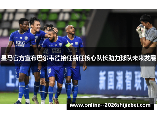 皇马官方宣布巴尔韦德接任新任核心队长助力球队未来发展 皇马官方宣布巴尔韦德接任新任核心队长助力球队未来发展