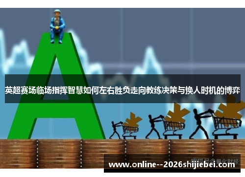 英超赛场临场指挥智慧如何左右胜负走向教练决策与换人时机的博弈 英超赛场临场指挥智慧如何左右胜负走向教练决策与换人时机的博弈