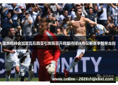 里奥哈转会加盟瓦伦西亚引发阵容升级期待球迷热议新赛季前景走向 里奥哈转会加盟瓦伦西亚引发阵容升级期待球迷热议新赛季前景走向
